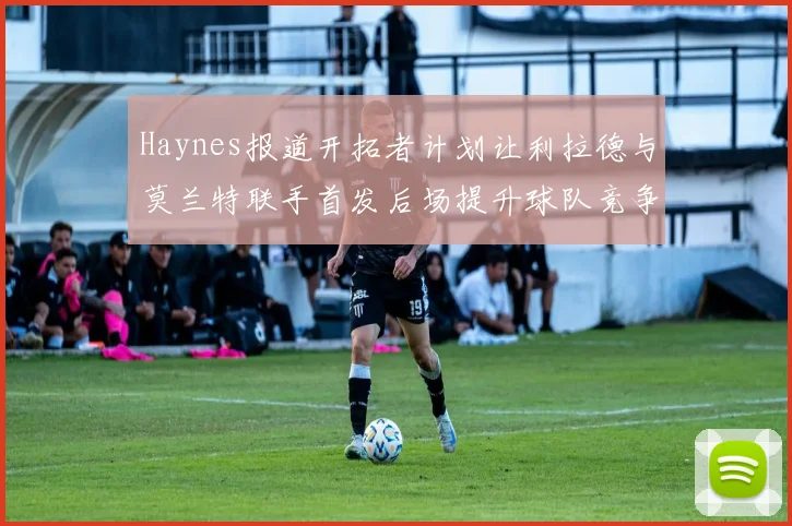 Haynes报道开拓者计划让利拉德与莫兰特联手首发后场提升球队竞争力