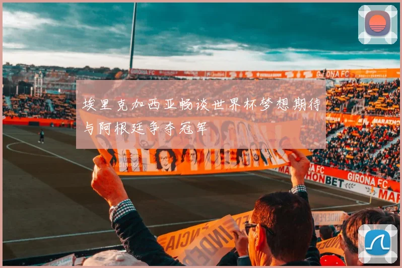 埃里克加西亚畅谈世界杯梦想期待与阿根廷争夺冠军