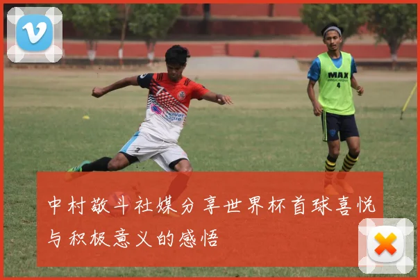 中村敬斗社媒分享世界杯首球喜悦与积极意义的感悟