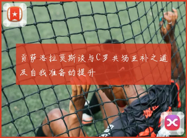 贡萨洛拉莫斯谈与C罗共场互补之道及自我准备的提升