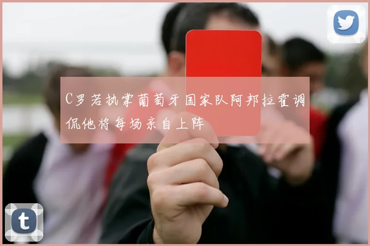 C罗若执掌葡萄牙国家队阿邦拉霍调侃他将每场亲自上阵