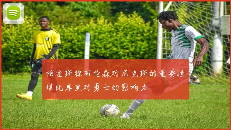 帕金斯称布伦森对尼克斯的重要性堪比库里对勇士的影响力