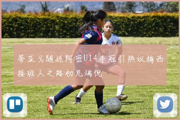 蒂亚戈随迈阿密U14夺冠引热议梅西接班人之路初见端倪