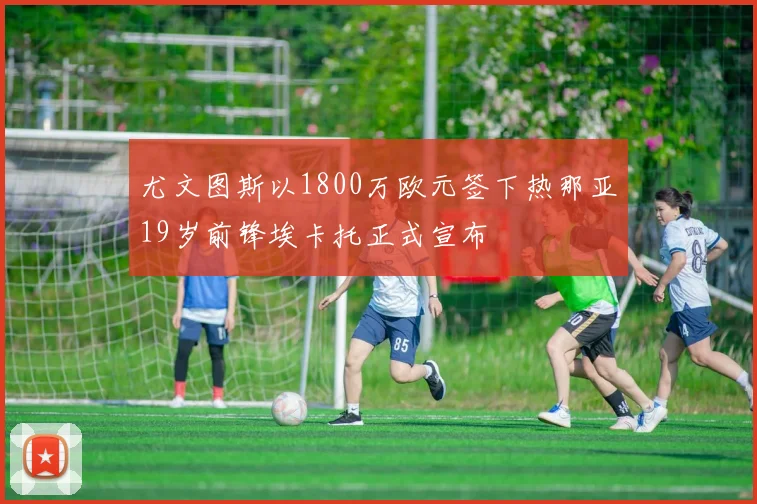 尤文图斯以1800万欧元签下热那亚19岁前锋埃卡托正式宣布
