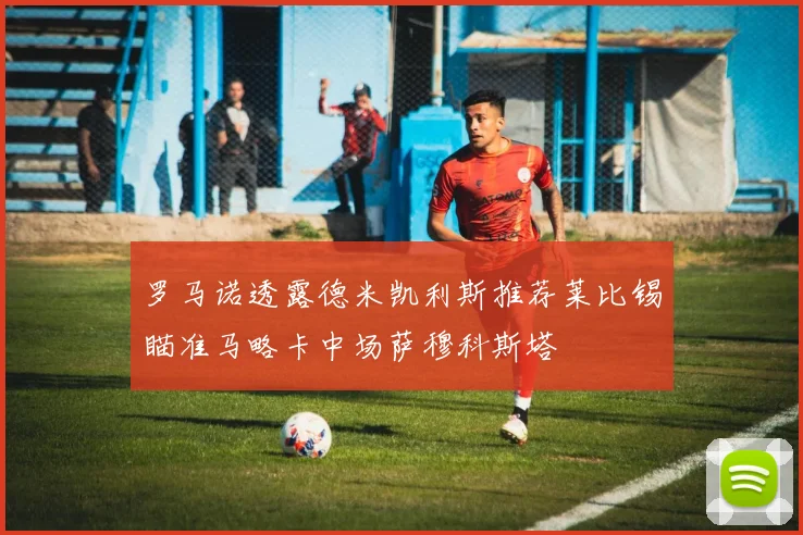 罗马诺透露德米凯利斯推荐莱比锡瞄准马略卡中场萨穆科斯塔