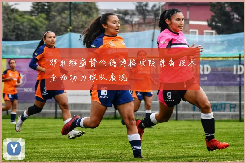 邓利维盛赞伦德博格攻防兼备技术全面助力球队表现
