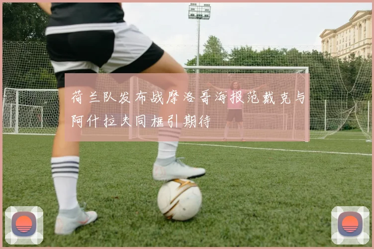 荷兰队发布战摩洛哥海报范戴克与阿什拉夫同框引期待