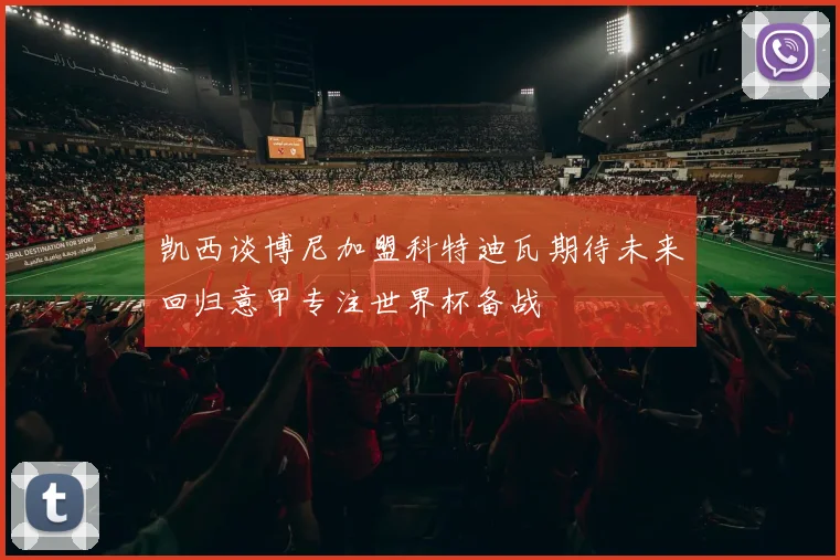 凯西谈博尼加盟科特迪瓦期待未来回归意甲专注世界杯备战