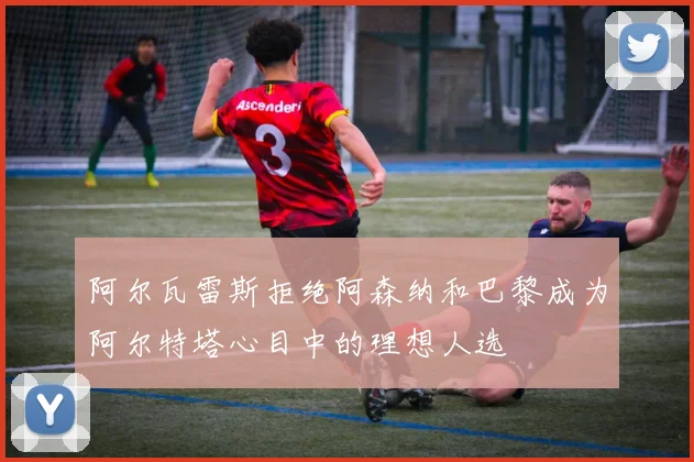 阿尔瓦雷斯拒绝阿森纳和巴黎成为阿尔特塔心目中的理想人选