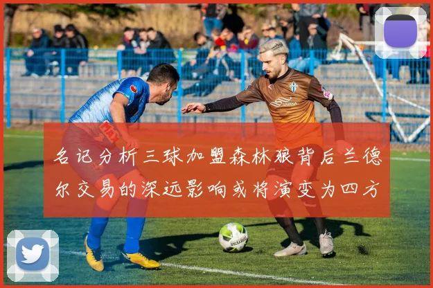 名记分析三球加盟森林狼背后兰德尔交易的深远影响或将演变为四方交易