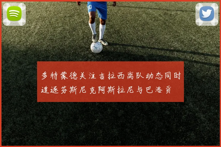多特蒙德关注吉拉西离队动态同时追逐芬斯尼克阿斯拉尼与巴洛贡
