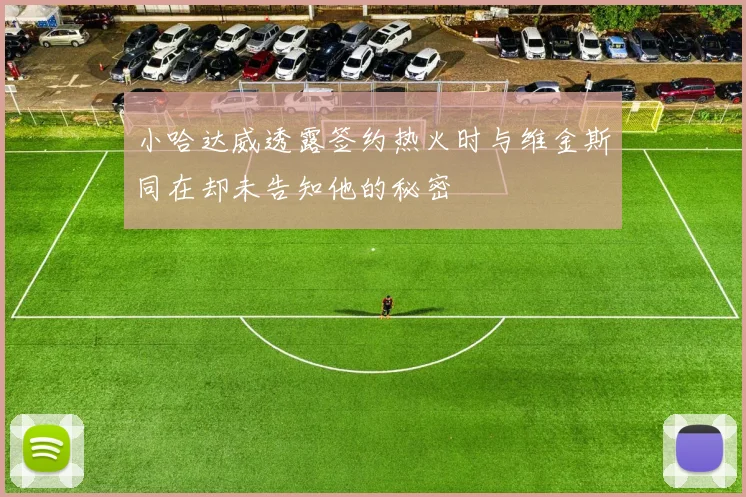 小哈达威透露签约热火时与维金斯同在却未告知他的秘密