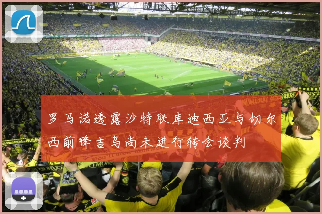 罗马诺透露沙特联库迪西亚与切尔西前锋吉乌尚未进行转会谈判