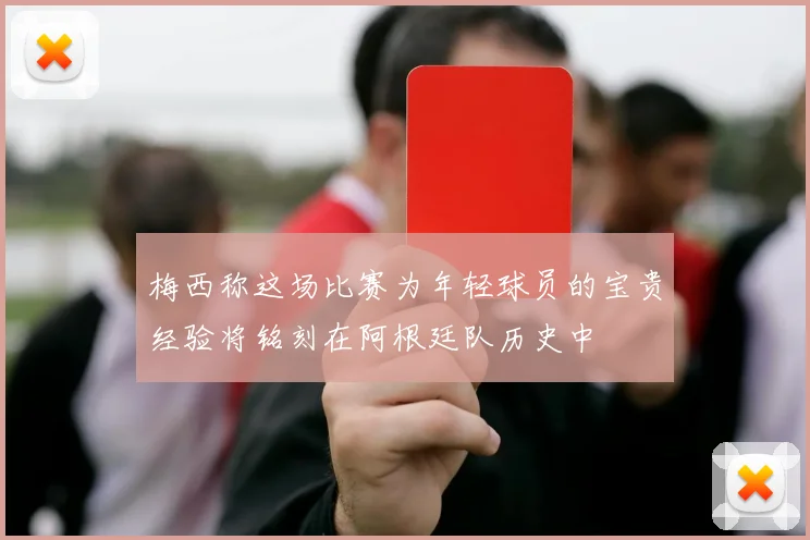 梅西称这场比赛为年轻球员的宝贵经验将铭刻在阿根廷队历史中